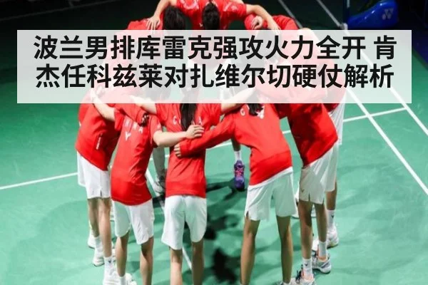 波兰男排库雷克强攻火力全开 肯杰任科兹莱对扎维尔切硬仗解析