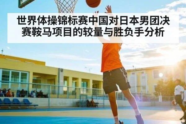 世界体操锦标赛中国对日本男团决赛鞍马项目的较量与胜负手分析